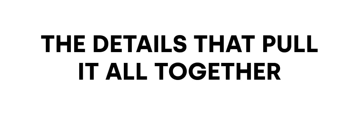 THE DETAILS THAT PULL IT ALL TOGETHER