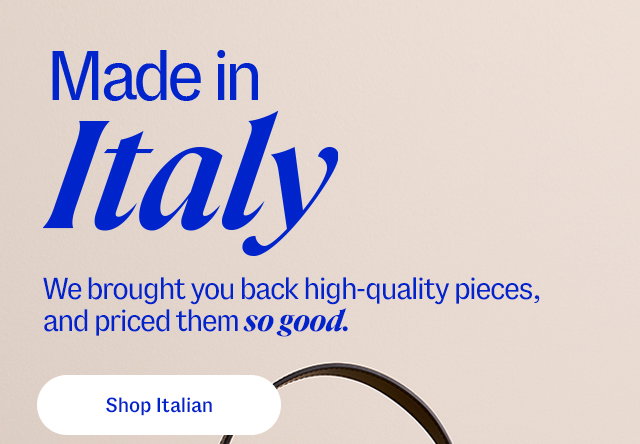 Made in Italy. We brought you back high-quality pieces, and priced them so good. Shop Italian.