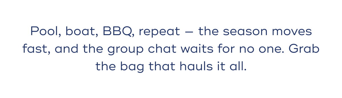 Pool, boat, BBQ, repeat — the season moves fast, and the group chat waits for no one. Grab the bag that hauls it all.