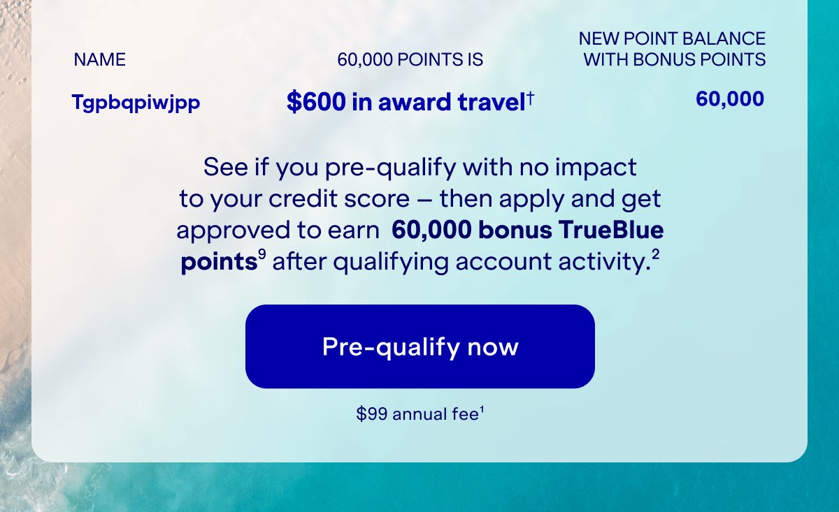 See if you pre-qualify with no impact to your credit score — then apply and get approved to earn 60,000 bonus TrueBlue points (9) after qualifying account activity (2). Pre-qualify now. $99 annual fee (1).