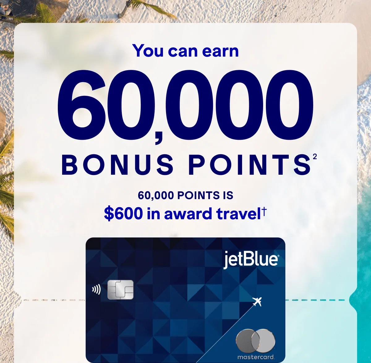 You can earn 60,000 BONUS POINTS(2).60,000 points is $600 in award travel*.
