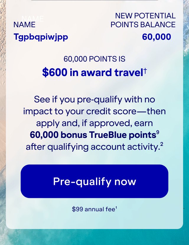 See if you pre-qualify with no impact to your credit score — then apply and get approved to earn 60,000 bonus TrueBlue points (9) after qualifying account activity (2). Pre-qualify now. $99 annual fee (1).