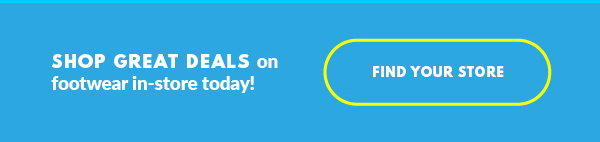 SHOP GREAT DEALS on footwear in-store today! FIND YOUR STORE