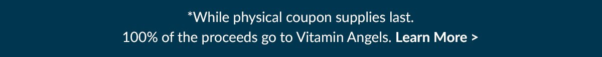 While Physical coupon supplies last. 100% of the proceeds go to Vitamin Angels. Learn More
