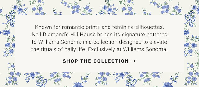 Known for romantic prints and feminine silhouettes, Nell Diamond’s Hill House brings its signature patterns to Williams Sonoma in a collection designed to elevate the rituals of daily life. Exclusively at Williams Sonoma.