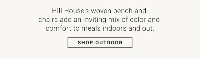 Hill House's woven bench and chairs add an inviting mix of color and comfort to meals indoors and out. SHOP OUTDOOR