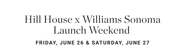Hill House x Williams Sonoma Launch Weekend FRIDAY, JUNE 26 & SATURDAY, JUNE 27