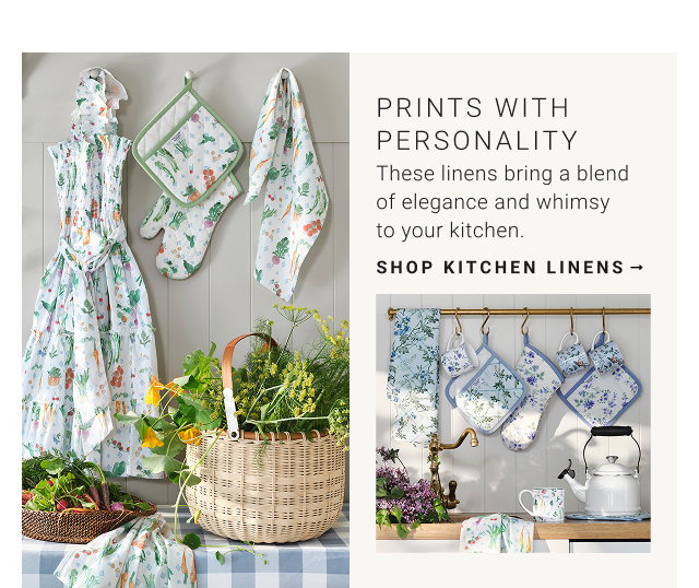 PRINTS WITH PERSONALITY These linens bring a blend of elegance and whimsy to your kitchen. SHOP KITCHEN LINENS →