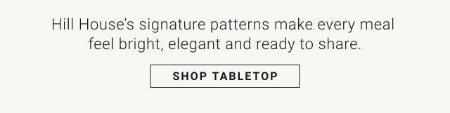 Hill House’s signature patterns make every meal feel bright, elegant and ready to share. SHOP TABLETOP