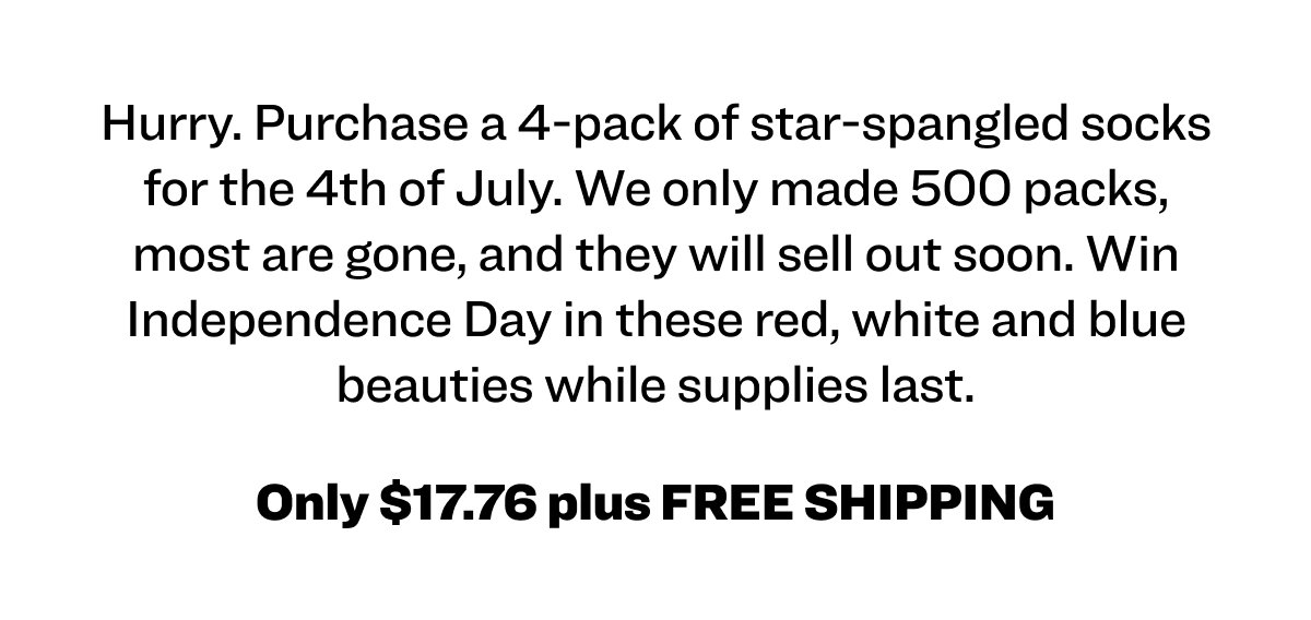 Hurry. Purchase a 4-pack of star-spangled socks for the 4th of July. We only made 500 packs, most are gone, and they will sell out soon. Win Independence Day in these red, white and blue beauties while supplies last. Only $17.76 plus FREE SHIPPING