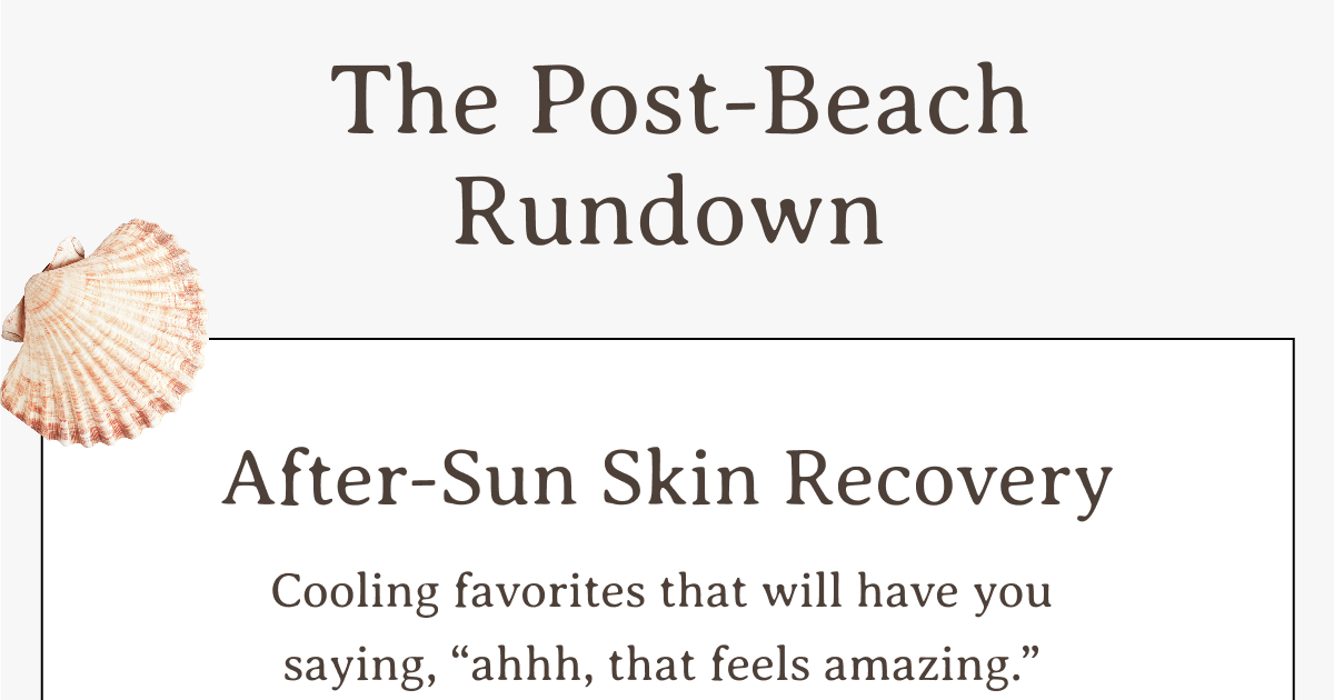 The Post-Beach Rundown | After-Sun Skin Recovery | Cooling favorites that will have you saying, “ahhh, that feels amazing.”