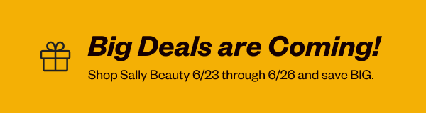 BIG DEALS ARE COMING! SHOP SALLY BEAUTY 6/23 THROUGH 6/26 AND SAVE BIG.