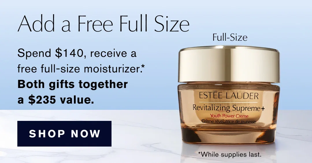 Add a Free Full Size | Spend $140, receive a free full-size moisturizer .* | Both gifts together a $235 value. | SHOP NOW | *While supplies last.