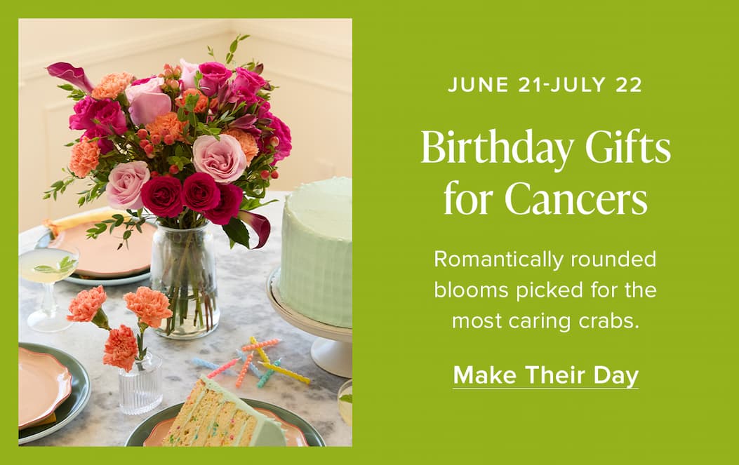 June 21-July 22: Birthday Gifts for Cancers. Romantically rounded blooms picked for the most caring crabs. Make Their Day. 
