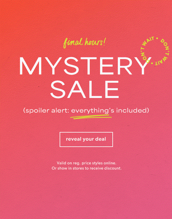 Final hours! Mystery sale. Spoiler alert: everything's included. Reveal your deal. Don't wait. *Valid on reg. price styles online. Or show in stores to receive discount.