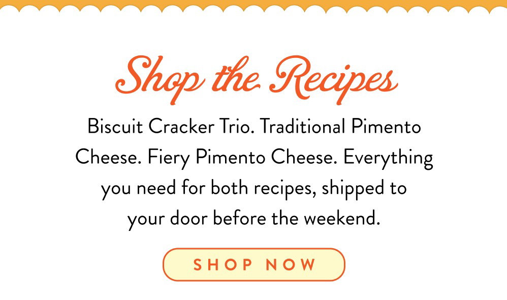 Shop the Recipes. Biscuit Cracker Trio. Traditional Pimento Cheese. Fiery Pimento Cheese. Everything you need for both recipes, shipped to your door before the weekend.