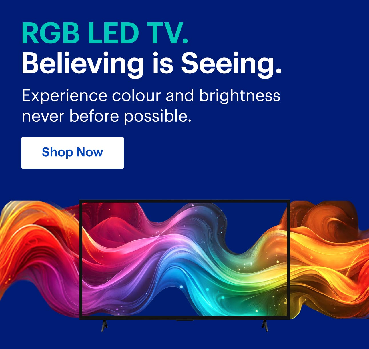 RGB LED TV.  Believing is Seeing. Experience colour and brightness never before possible. Shop now