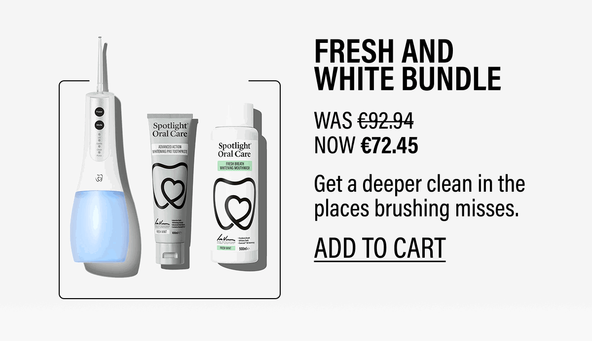FRESH AND WHITE BUNDLE | WAS €92.94 NOW €72.45 | Get a deeper clean in the places brushing misses. | ADD TO CART