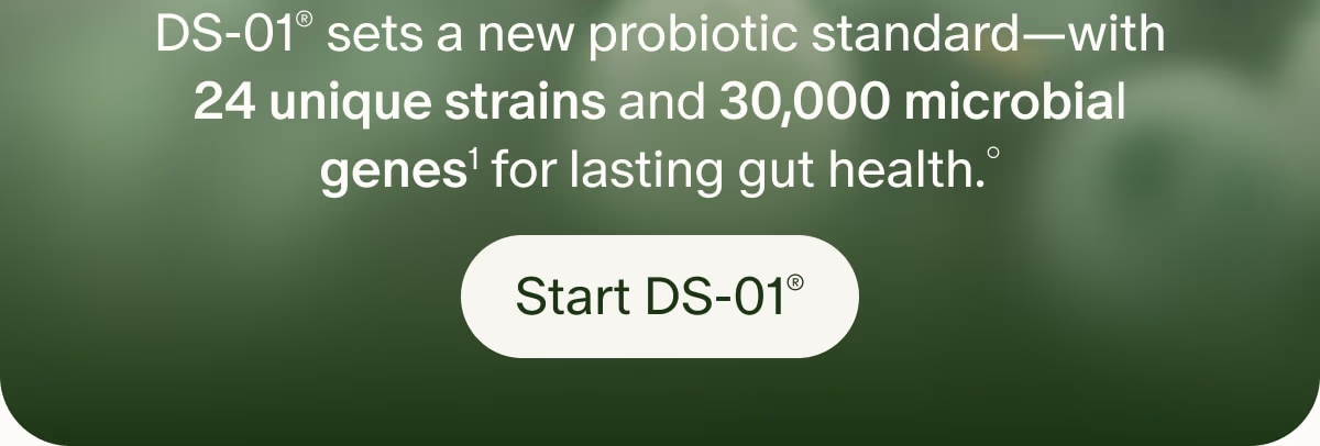 DS-01® sets a new probiotic standard—with 24 unique strains and 30,000 microbial genes¹ for lasting gut health.° | Start DS-01®