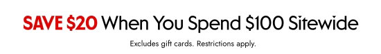 SAVE 20 dollars When You Spend 100 dollars Sitewide. Excludes gift cards. Restrictions apply.
