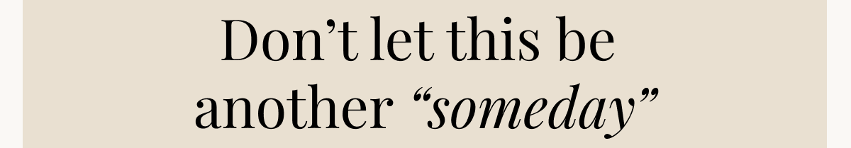 Don’t let this be  another “someday”