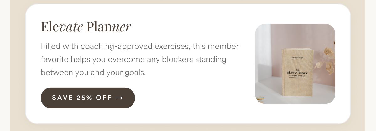 Elevate Planner: Filled with coaching-approved exercises, this member favorite helps you overcome any blockers standing between you and your goals. 