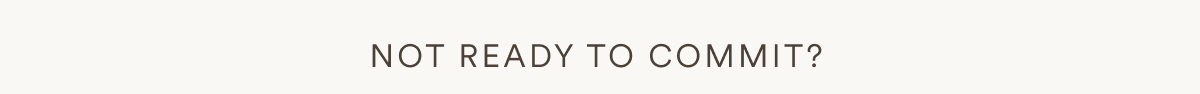NOT READY TO COMMIT?