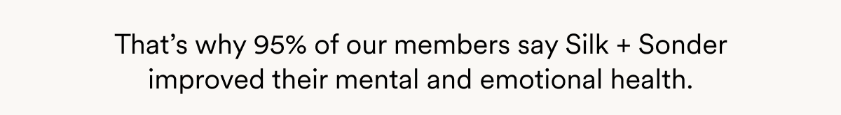 That’s why 95% of our members say Silk + Sonder improved their mental and emotional health.
