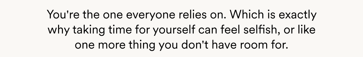 You're the one everyone relies on. Which is exactly why taking time for yourself can feel selfish, or like one more thing you don't have room for.