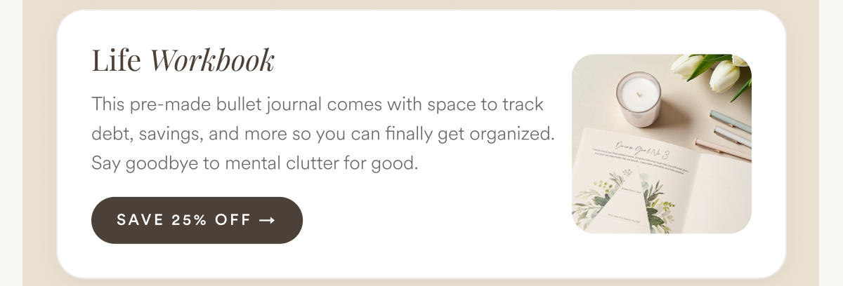 Life Workbook: This pre-made bullet journal comes with space to track debt, savings, and more so you can finally get organized. Say goodbye to mental clutter for good.