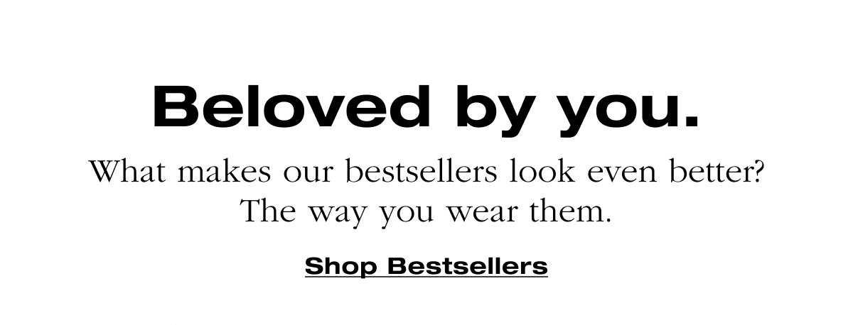 Beloved by you. What makes our bestsellers look even better? The way you wear them. Shop Bestsellers