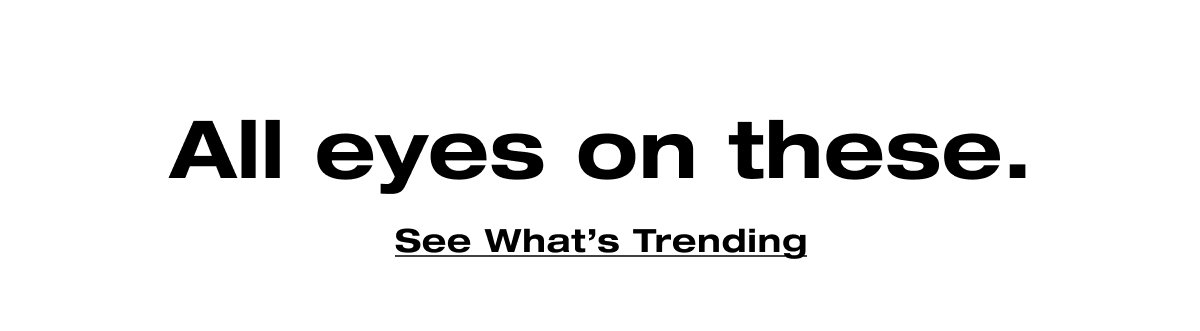 All eyes on these. See What's Trending