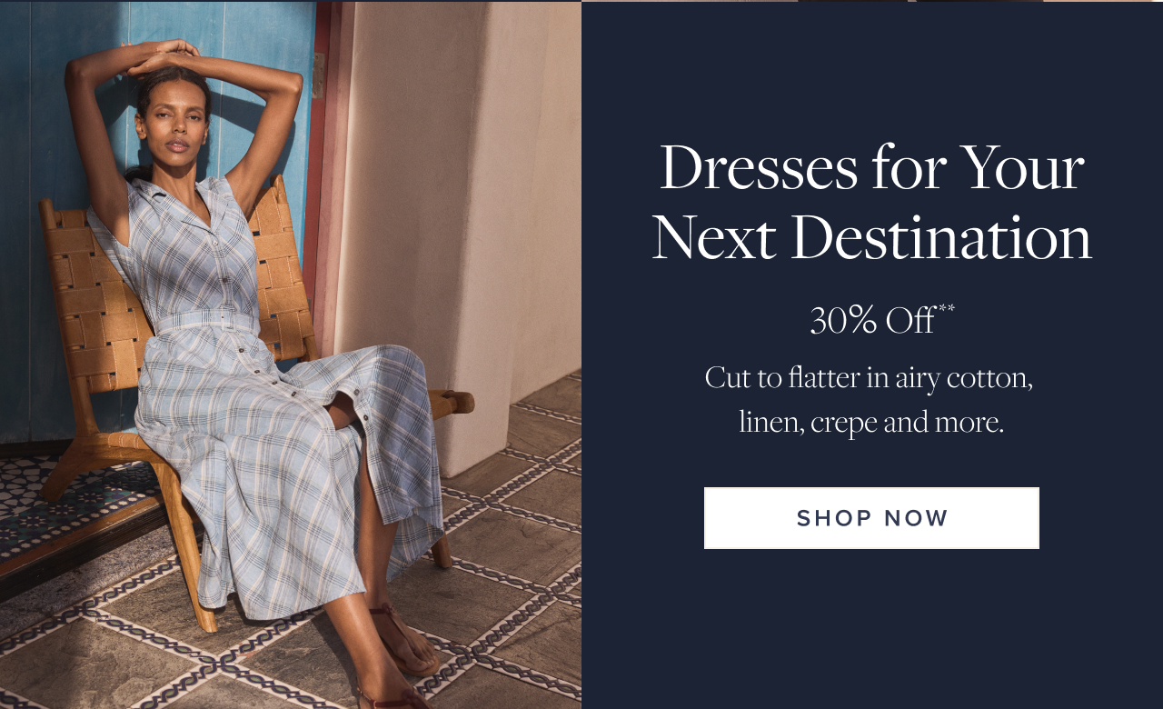 Dresses for Your Next Destination 30% Off Shop Now