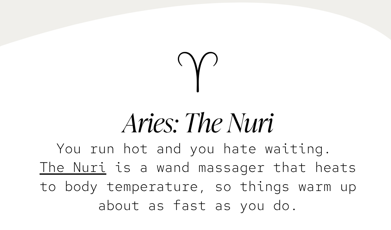 Aries — The Nuri: You run hot and you hate waiting. The Nuri is a wand massager that heats to body temperature, so things warm up about as fast as you do.