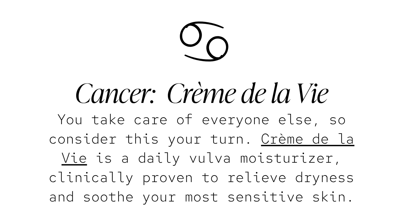 Cancer — Crème de la Vie: You take care of everyone else, so consider this your turn. Crème de la Vie is a daily vulva moisturizer, clinically proven to relieve dryness and soothe your most sensitive skin.
