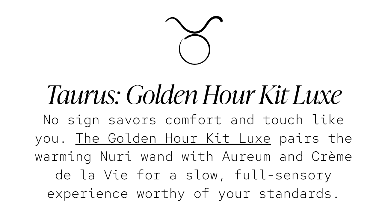 Taurus — The Golden Hour Kit Luxe: No sign savors comfort and touch like you. The Golden Hour Kit Luxe pairs the warming Nuri wand with Aureum and Crème de la Vie for a slow, full-sensory experience worthy of your standards.