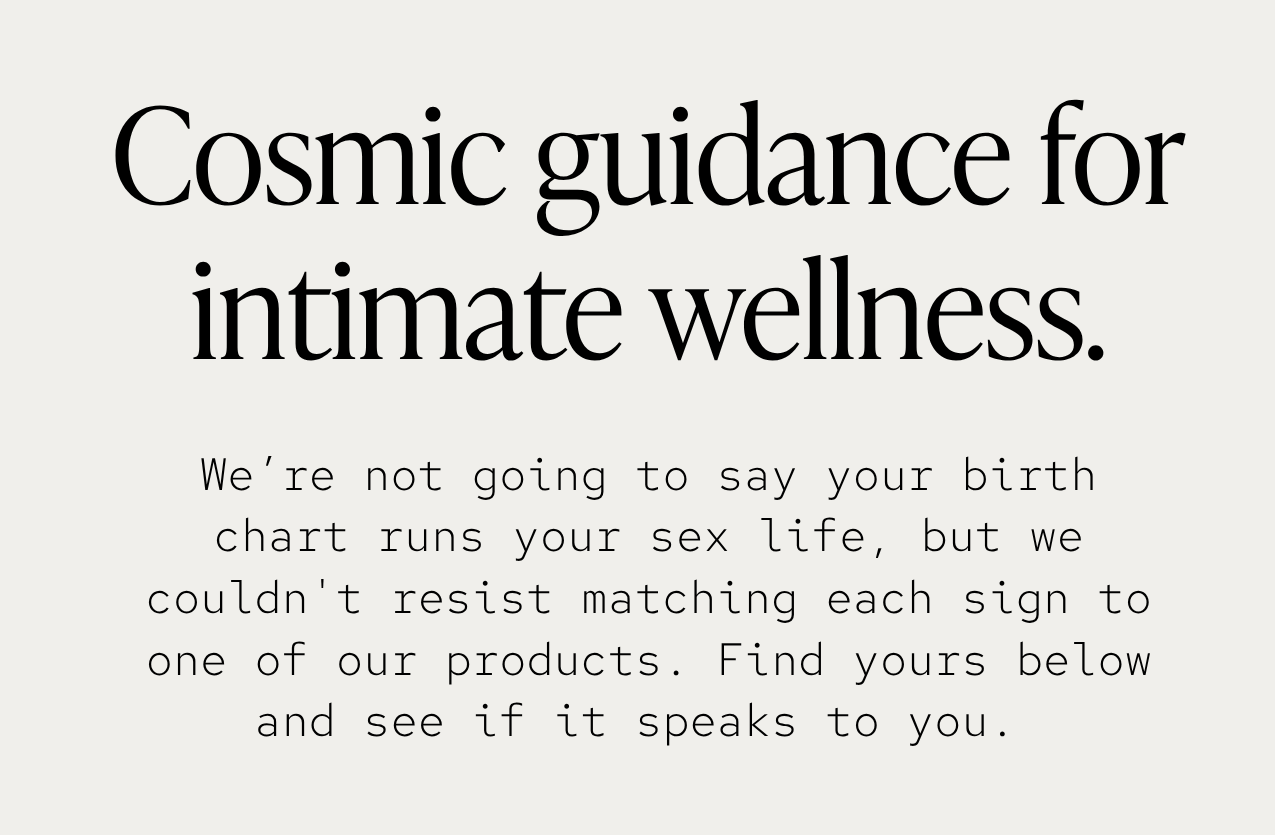 We’re not going to say your birth chart runs your sex life, but we couldn't resist matching each sign to one of our products.  Find yours below and see if it speaks to you.