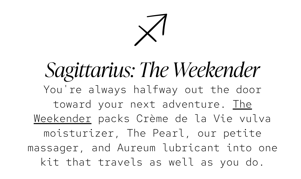 Sagittarius — The Weekender: You're always halfway out the door toward your next adventure. The Weekender packs Crème de la Vie vulva moisturizer, The Pearl, our petite massager, and Aureum lubricant into one kit that travels as well as you do.