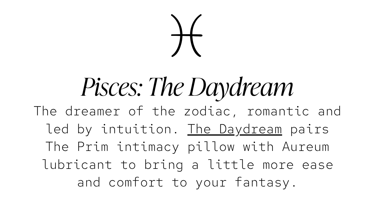Pisces — The Daydream: The dreamer of the zodiac, romantic and led by intuition. The Daydream pairs The Prim intimacy pillow with Aureum lubricant to bring a little more ease and comfort to your fantasy.