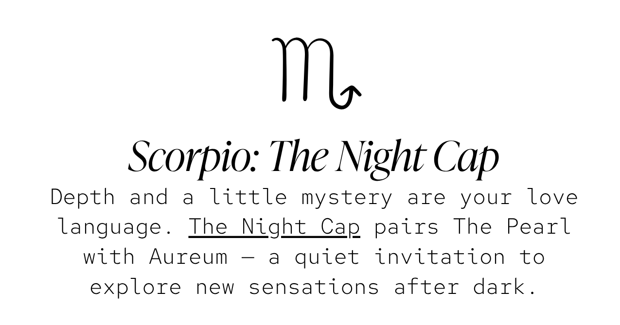 Scorpio — The Night Cap: Depth and a little mystery are your love language. The Night Cap pairs The Pearl with Aureum — a quiet invitation to explore new sensations after dark.