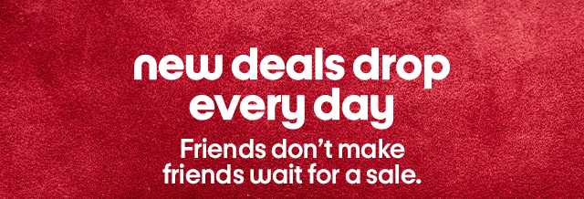 new deals drop every day Friends don’t make
friends wait for a sale.