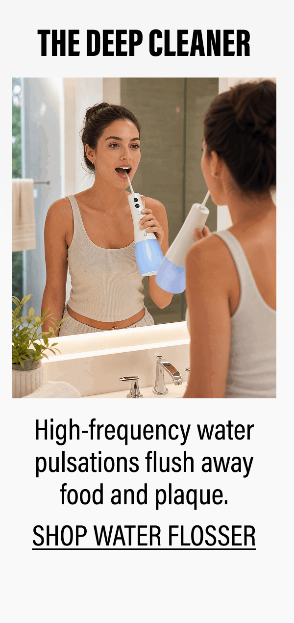 THE DEEP CLEANER | High-frequency water pulsations flush away food and plaque. | SHOP WATER FLOSSER