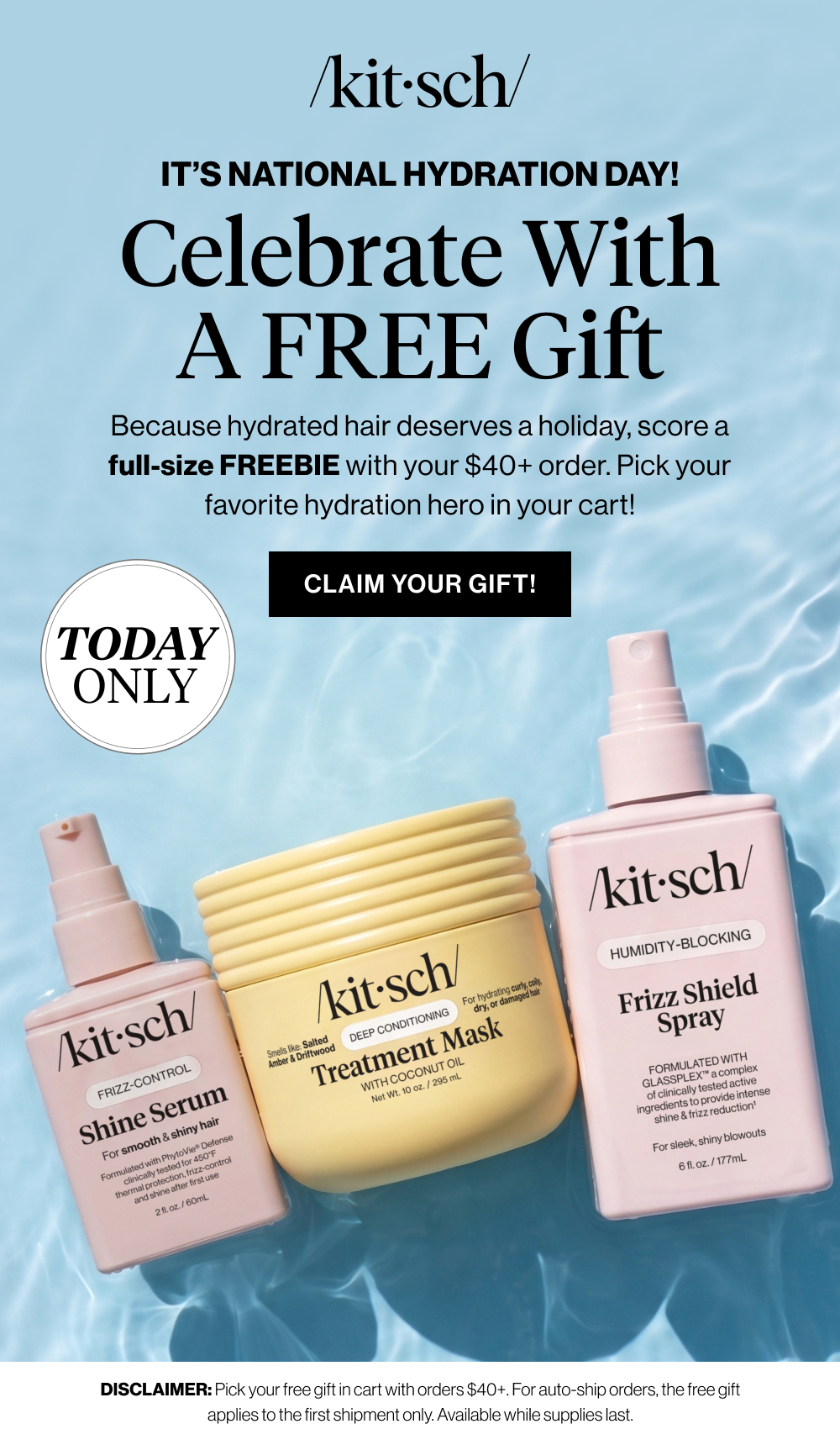 IT’S NATIONAL HYDRATION DAY! Celebrate with a FREE Gift. Because hydrated hair deserves a holiday, pick your favorite freebie with any $40+ order.