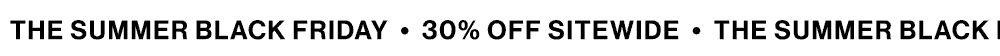 THE SUMMER BALCK FRIDAY 30% OFF SITEWIDE