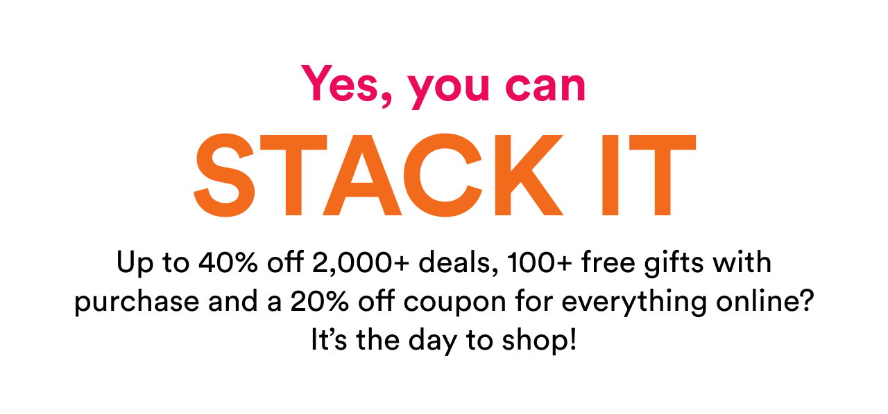 Yes, you can STACK IT | Up to 40% off 2,000+ deals, 100+ free gifts with purchase and a 20% off coupon for everything online? It’s the day to shop!