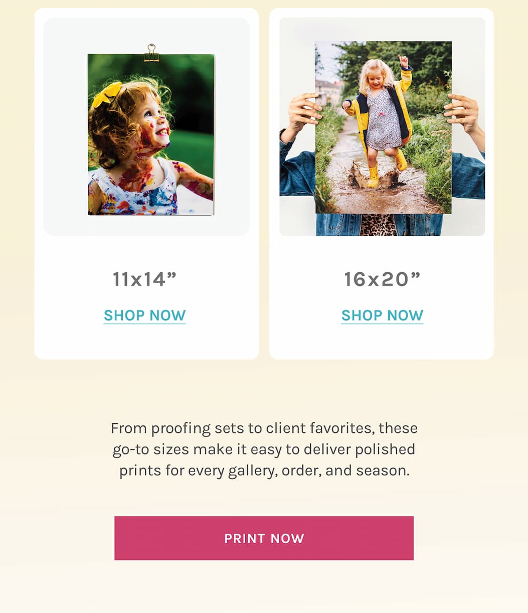 From proofing sets to client favorites, these go-to sizes make it easy to deliver polished prints for every gallery, order, and season.[PRINT NOW]