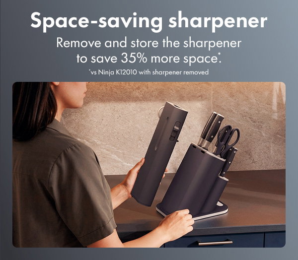 Space-saving sharpener--Remove and store the sharpener to save 35% more space.* *vs Ninja K12010 with sharpener removed