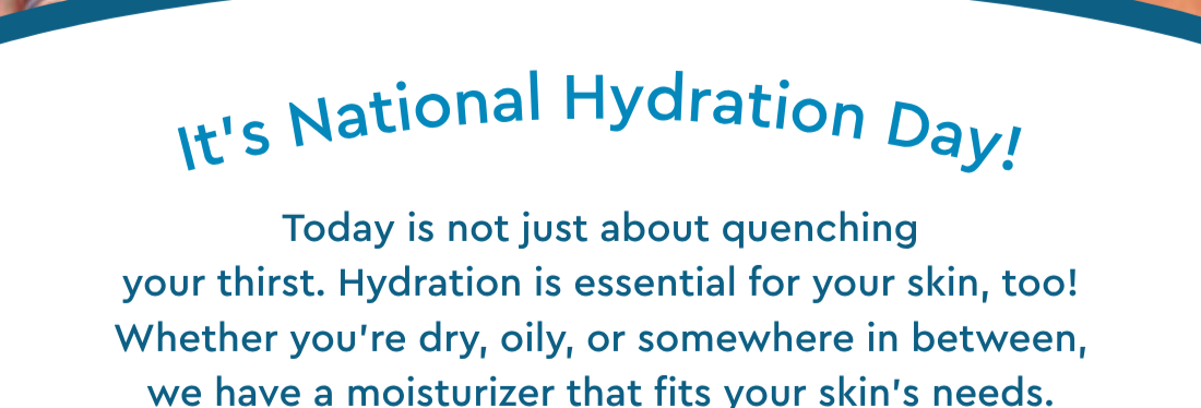 It’s National Hydration Day! Today is not just about quenching your thirst. Hydration is essential for your skin, too! Whether you’re dry, oily, or somewhere in between, we have a moisturizer that fits your skin’s needs.