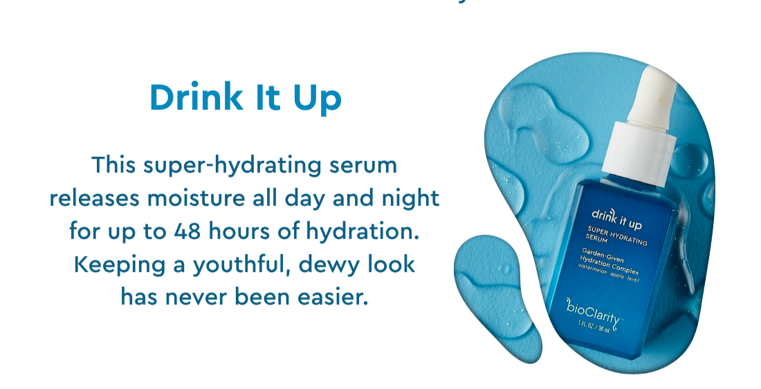 Drink It Up- This super-hydrating serum releases moisture all day and night for up to 48 hours of hydration. Keeping a youthful, dewy look has never been easier.