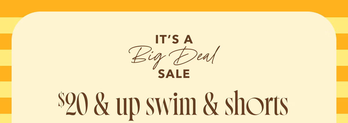 It's a Big Deal Sale | $20 & up swim & shorts